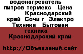  водонагреватель 100 литров термекс › Цена ­ 6 000 - Краснодарский край, Сочи г. Электро-Техника » Бытовая техника   . Краснодарский край